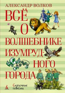Волков, А.М. Всё о Волшебнике Изумрудного города. Сказочные повести (ил. Белоусова, Е.Н.; Казбекова, Л.Л.; Коркин, В.П.). Сер. «Всё о…». М., Махаон, 2017